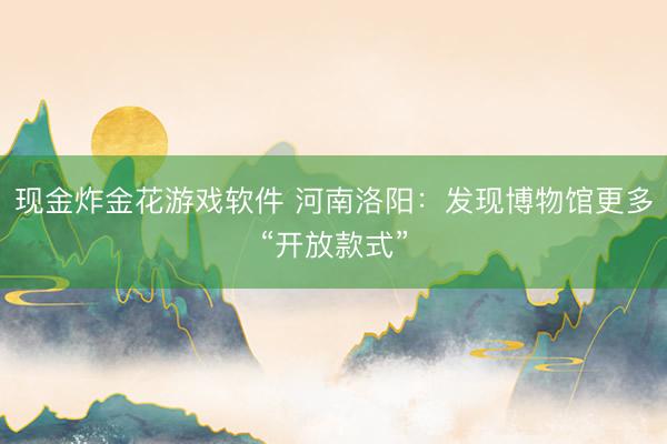 现金炸金花游戏软件 河南洛阳：发现博物馆更多“开放款式”