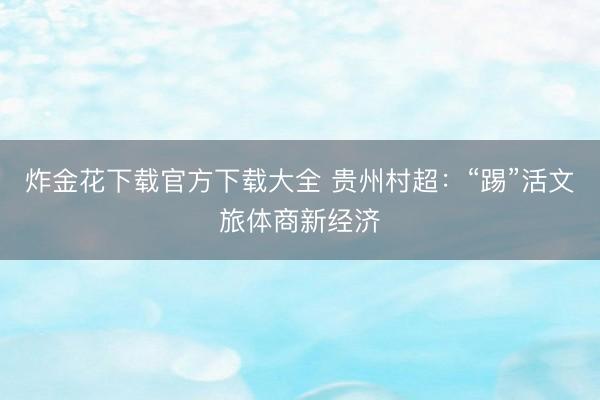 炸金花下载官方下载大全 贵州村超：“踢”活文旅体商新经济