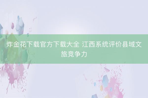 炸金花下载官方下载大全 江西系统评价县域文旅竞争力