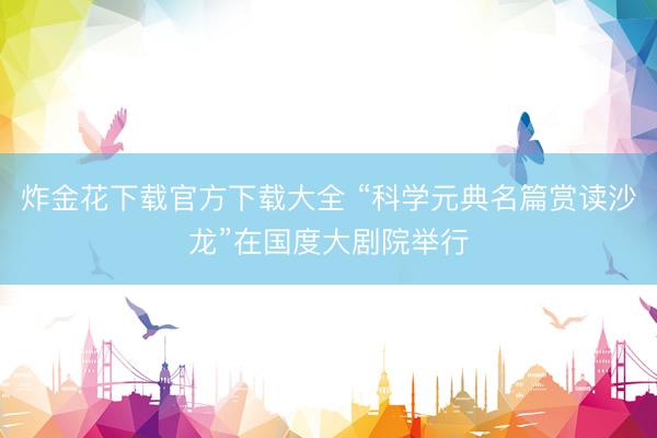 炸金花下载官方下载大全 “科学元典名篇赏读沙龙”在国度大剧院举行