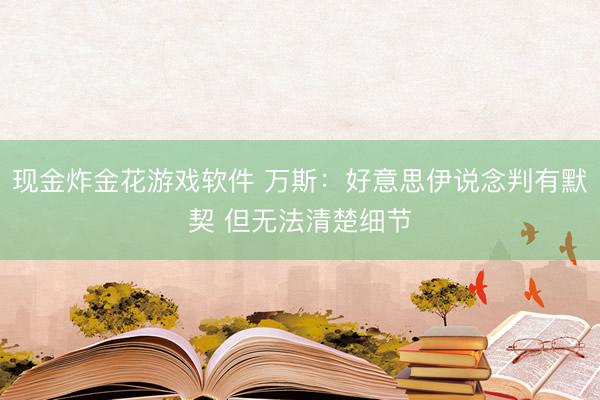 现金炸金花游戏软件 万斯：好意思伊说念判有默契 但无法清楚细节