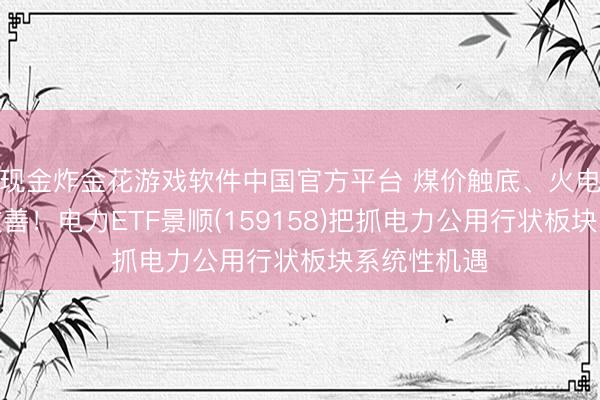 现金炸金花游戏软件中国官方平台 煤价触底、火电盈利预期改善！电力ETF景顺(159158)把抓电力公用行状板块系统性机遇