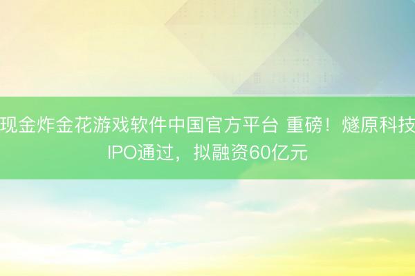 现金炸金花游戏软件中国官方平台 重磅！燧原科技IPO通过，拟融资60亿元