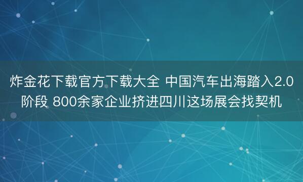 炸金花下载官方下载大全 中国汽车出海踏入2.0阶段 800余家企业挤进四川这场展会找契机