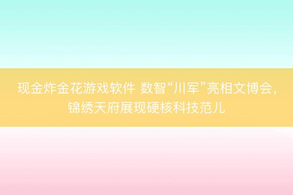 现金炸金花游戏软件 数智“川军”亮相文博会，锦绣天府展现硬核科技范儿