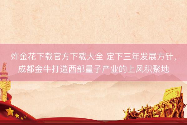 炸金花下载官方下载大全 定下三年发展方针，成都金牛打造西部量子产业的上风积聚地