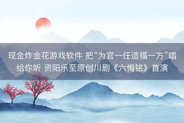 现金炸金花游戏软件 把“为官一任造福一方”唱给你听 资阳乐至原创川剧《六悔铭》首演