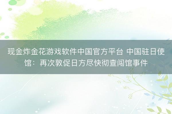 现金炸金花游戏软件中国官方平台 中国驻日使馆：再次敦促日方尽快彻查闯馆事件