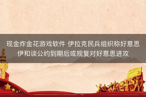 现金炸金花游戏软件 伊拉克民兵组织称好意思伊和谈公约到期后或规复对好意思进攻