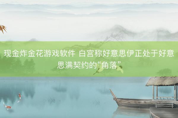 现金炸金花游戏软件 白宫称好意思伊正处于好意思满契约的“角落”