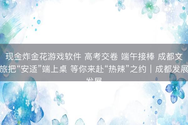 现金炸金花游戏软件 高考交卷 端午接棒 成都文旅把“安适”端上桌 等你来赴“热辣”之约｜成都发展