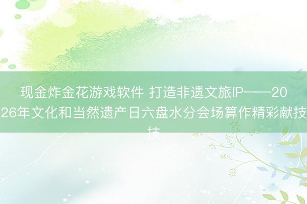 现金炸金花游戏软件 打造非遗文旅IP——2026年文化和当然遗产日六盘水分会场算作精彩献技