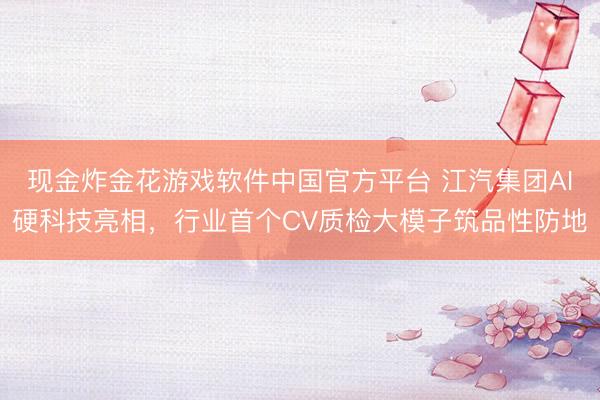 现金炸金花游戏软件中国官方平台 江汽集团AI硬科技亮相，行业首个CV质检大模子筑品性防地