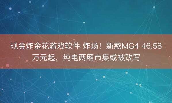 现金炸金花游戏软件 炸场！新款MG4 46.58万元起，纯电两厢市集或被改写