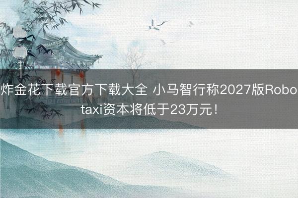 炸金花下载官方下载大全 小马智行称2027版Robotaxi资本将低于23万元！