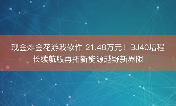 现金炸金花游戏软件 21.48万元！BJ40增程长续航版再拓新能源越野新界限