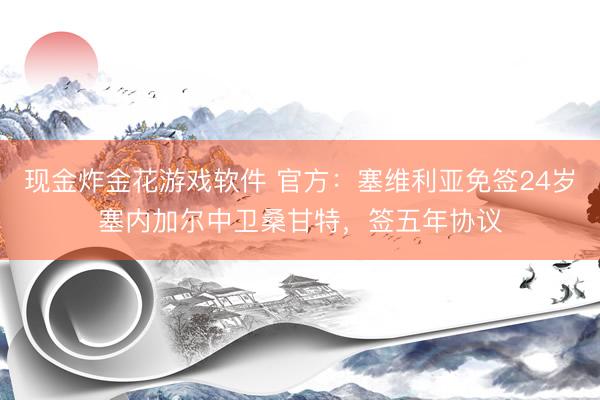 现金炸金花游戏软件 官方：塞维利亚免签24岁塞内加尔中卫桑甘特，签五年协议