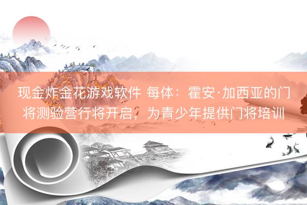 现金炸金花游戏软件 每体：霍安·加西亚的门将测验营行将开启，为青少年提供门将培训