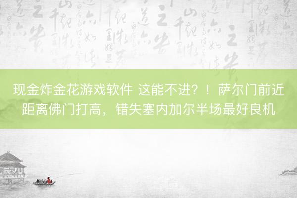 现金炸金花游戏软件 这能不进？！萨尔门前近距离佛门打高，错失塞内加尔半场最好良机