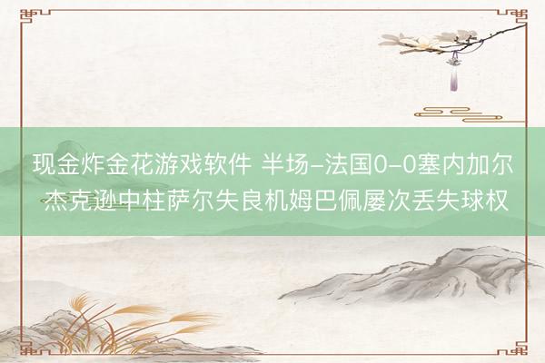 现金炸金花游戏软件 半场-法国0-0塞内加尔 杰克逊中柱萨尔失良机姆巴佩屡次丢失球权