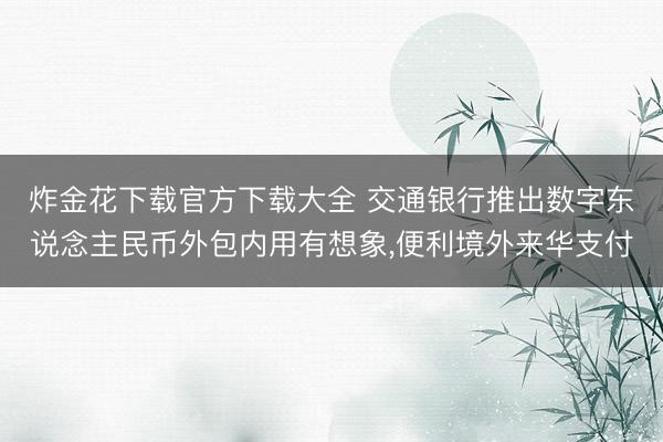炸金花下载官方下载大全 交通银行推出数字东说念主民币外包内用有想象，便利境外来华支付