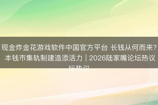 现金炸金花游戏软件中国官方平台 长钱从何而来? 本钱市集轨制建造添活力 | 2026陆家嘴论坛热议