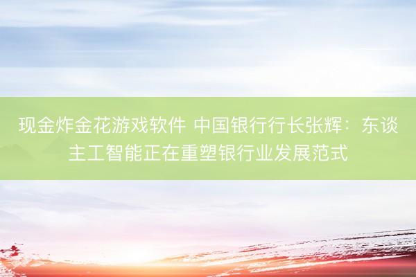 现金炸金花游戏软件 中国银行行长张辉：东谈主工智能正在重塑银行业发展范式